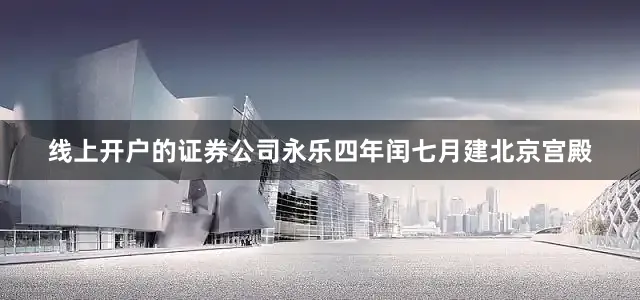 线上开户的证券公司永乐四年闰七月建北京宫殿