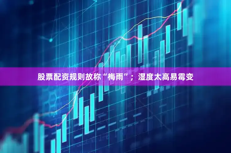 股票配资规则故称“梅雨”；湿度太高易霉变