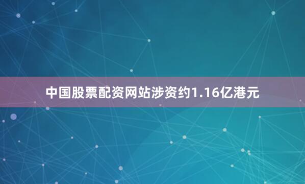 中国股票配资网站涉资约1.16亿港元