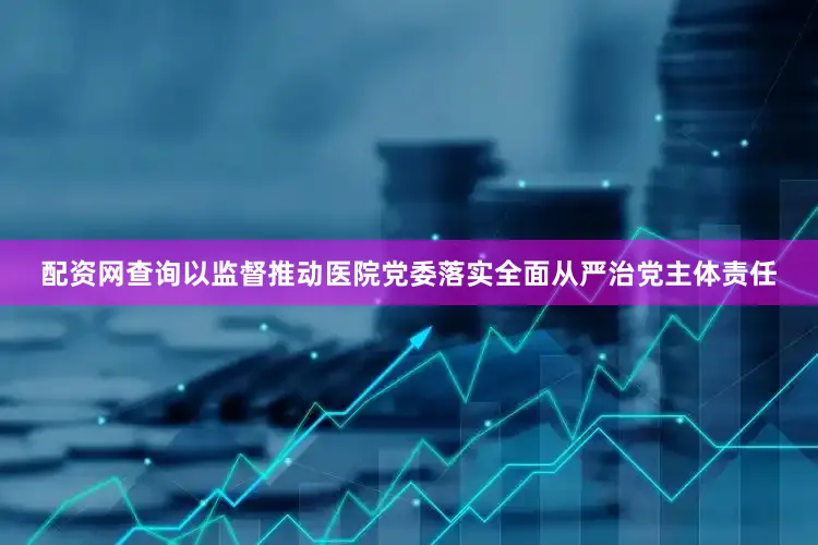 配资网查询以监督推动医院党委落实全面从严治党主体责任