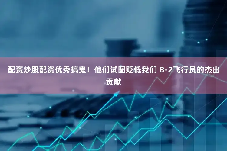 配资炒股配资优秀搞鬼！他们试图贬低我们 B-2飞行员的杰出贡献