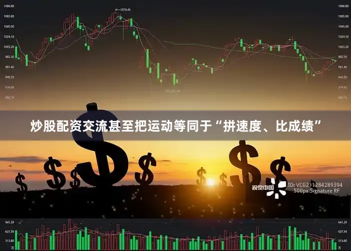 炒股配资交流甚至把运动等同于“拼速度、比成绩”