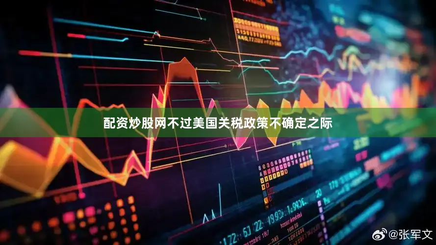 配资炒股网不过美国关税政策不确定之际