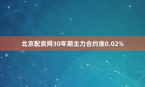北京配资网30年期主力合约涨0.02%