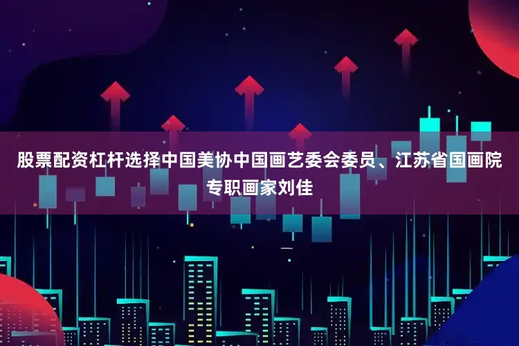 股票配资杠杆选择中国美协中国画艺委会委员、江苏省国画院专职画家刘佳
