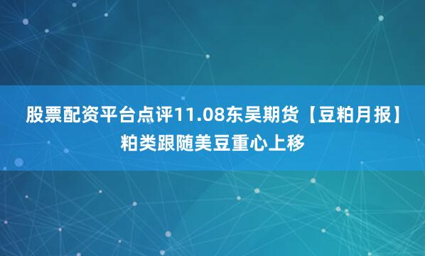股票配资平台点评11.08东吴期货【豆粕月报】粕类跟随美豆重心上移