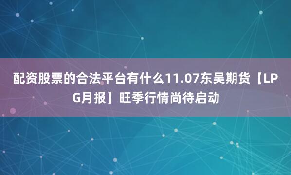 配资股票的合法平台有什么11.07东吴期货【LPG月报】旺季行情尚待启动