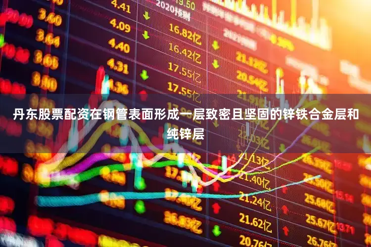丹东股票配资在钢管表面形成一层致密且坚固的锌铁合金层和纯锌层