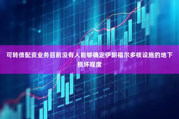 可转债配资业务目前没有人能够确定伊朗福尔多核设施的地下损坏程度