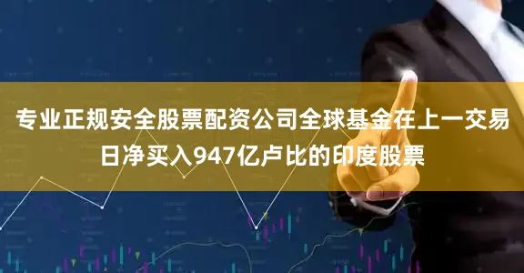专业正规安全股票配资公司全球基金在上一交易日净买入947亿卢比的印度股票