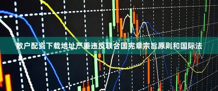 散户配资下载地址严重违反联合国宪章宗旨原则和国际法