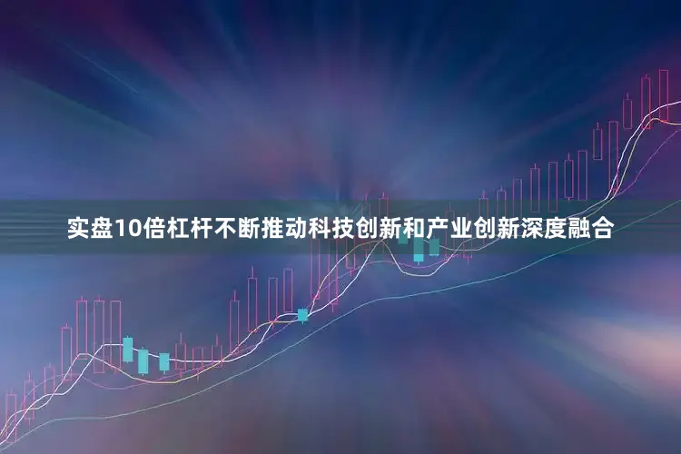 实盘10倍杠杆不断推动科技创新和产业创新深度融合