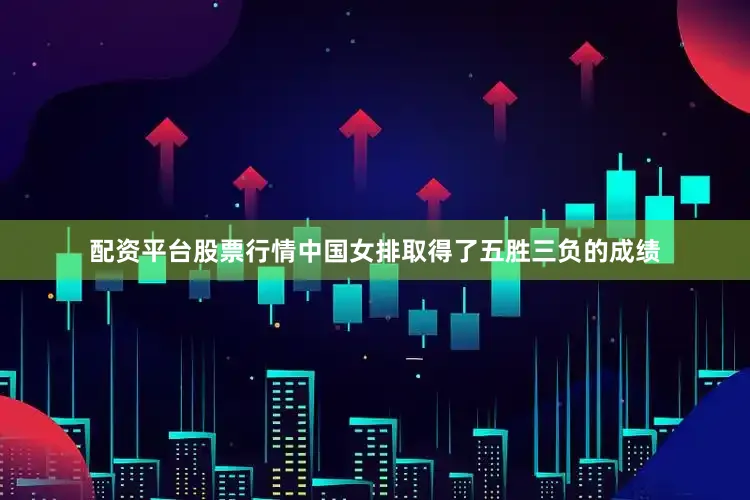 配资平台股票行情中国女排取得了五胜三负的成绩