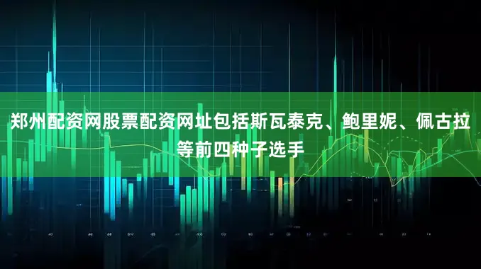 郑州配资网股票配资网址包括斯瓦泰克、鲍里妮、佩古拉等前四种子选手