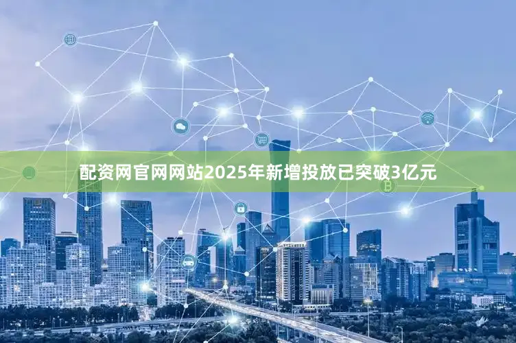 配资网官网网站2025年新增投放已突破3亿元