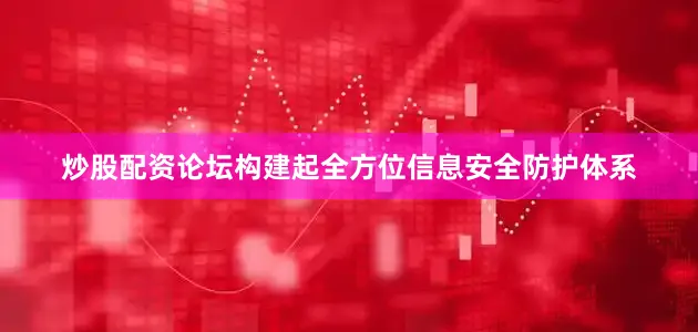 炒股配资论坛构建起全方位信息安全防护体系