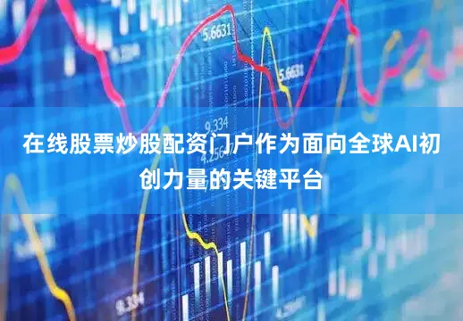 在线股票炒股配资门户作为面向全球AI初创力量的关键平台
