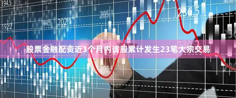 股票金融配资近3个月内该股累计发生23笔大宗交易