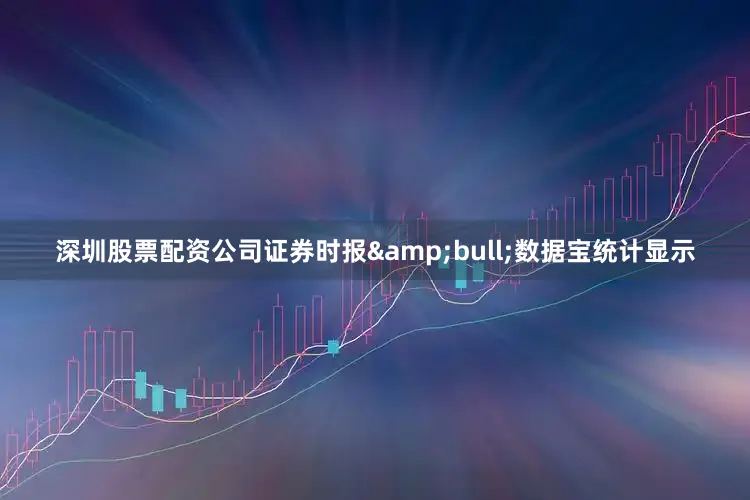 深圳股票配资公司证券时报&bull;数据宝统计显示