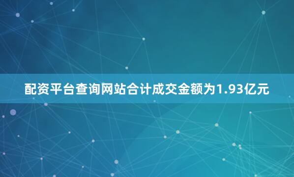 配资平台查询网站合计成交金额为1.93亿元