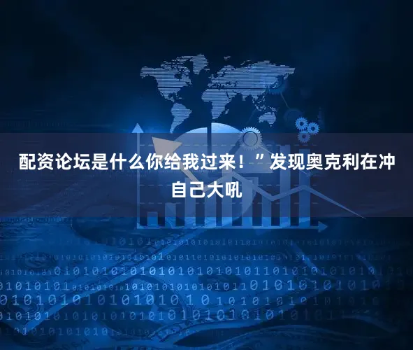 配资论坛是什么你给我过来！”发现奥克利在冲自己大吼
