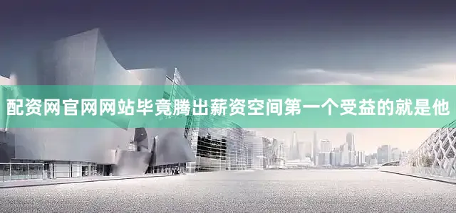 配资网官网网站毕竟腾出薪资空间第一个受益的就是他