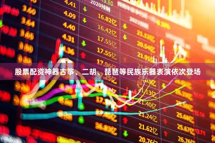 股票配资神器古筝、二胡、琵琶等民族乐器表演依次登场
