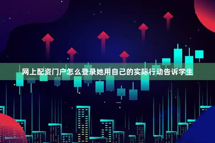 网上配资门户怎么登录她用自己的实际行动告诉学生
