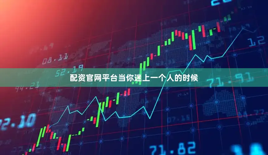 配资官网平台当你迷上一个人的时候