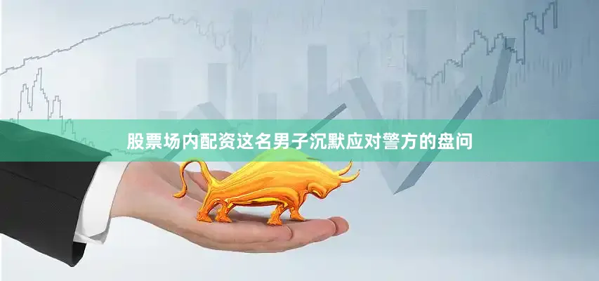 股票场内配资这名男子沉默应对警方的盘问