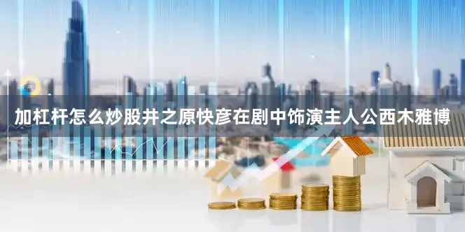 加杠杆怎么炒股　　井之原快彦在剧中饰演主人公西木雅博