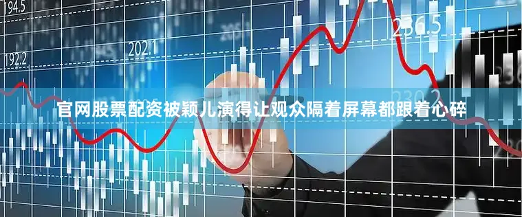官网股票配资被颖儿演得让观众隔着屏幕都跟着心碎