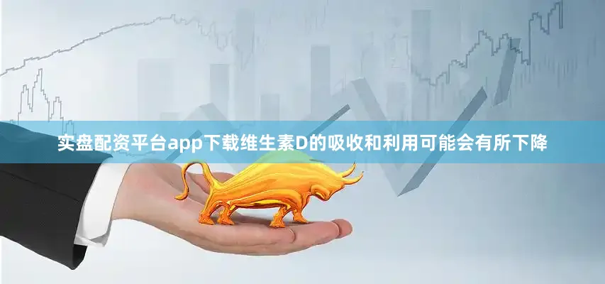 实盘配资平台app下载维生素D的吸收和利用可能会有所下降
