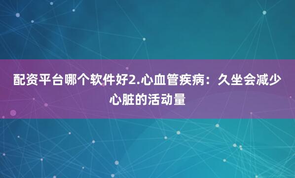 配资平台哪个软件好2.心血管疾病：久坐会减少心脏的活动量