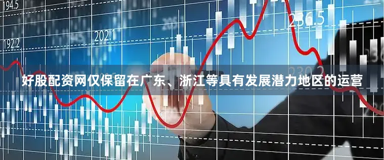 好股配资网仅保留在广东、浙江等具有发展潜力地区的运营