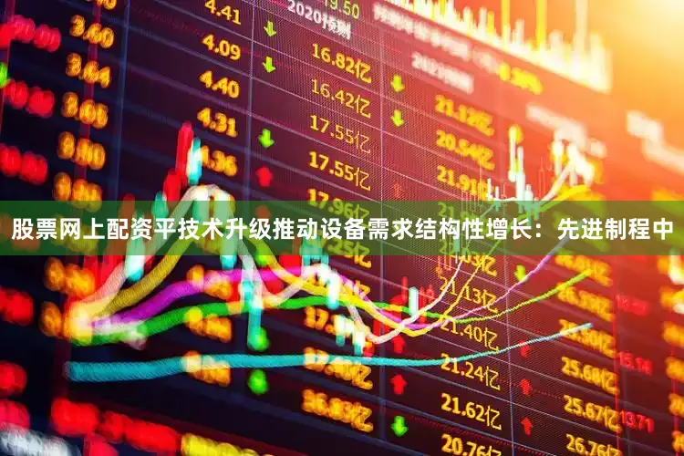 股票网上配资平技术升级推动设备需求结构性增长：先进制程中