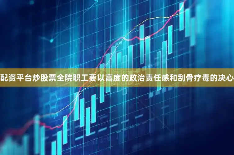 配资平台炒股票全院职工要以高度的政治责任感和刮骨疗毒的决心
