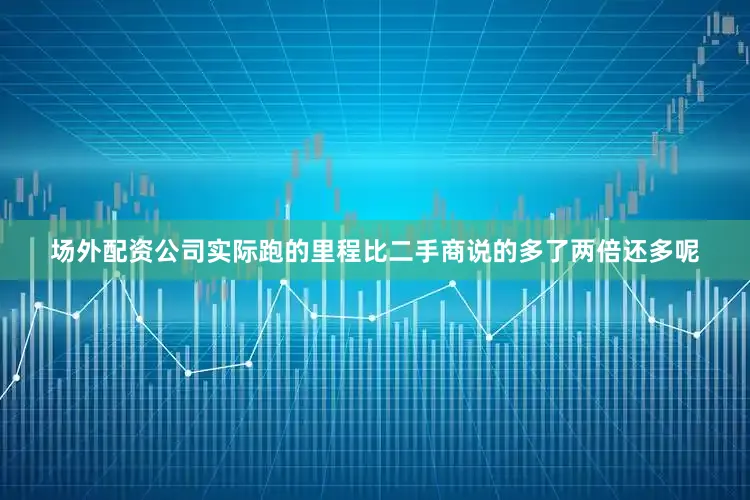 场外配资公司实际跑的里程比二手商说的多了两倍还多呢