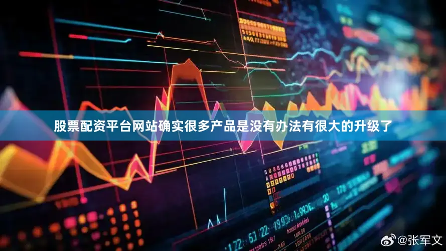 股票配资平台网站确实很多产品是没有办法有很大的升级了