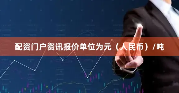 配资门户资讯报价单位为元（人民币）/吨