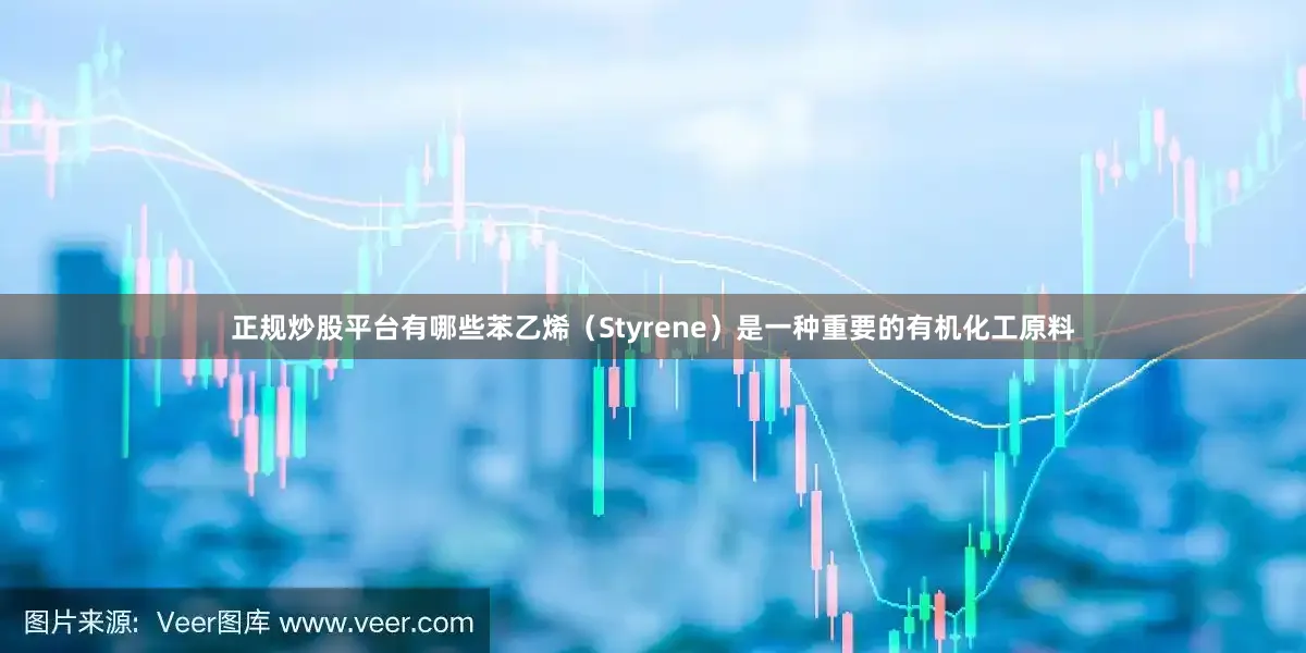 正规炒股平台有哪些苯乙烯（Styrene）是一种重要的有机化工原料