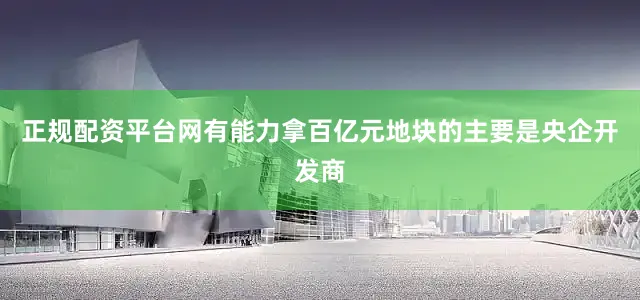 正规配资平台网有能力拿百亿元地块的主要是央企开发商