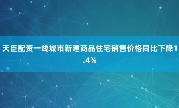天臣配资一线城市新建商品住宅销售价格同比下降1.4%