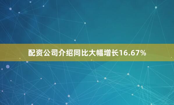 配资公司介绍同比大幅增长16.67%