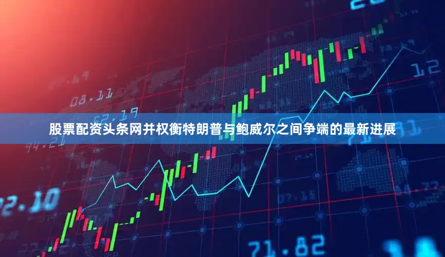 股票配资头条网并权衡特朗普与鲍威尔之间争端的最新进展
