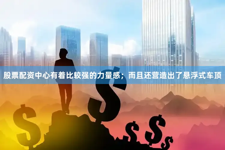 股票配资中心有着比较强的力量感；而且还营造出了悬浮式车顶