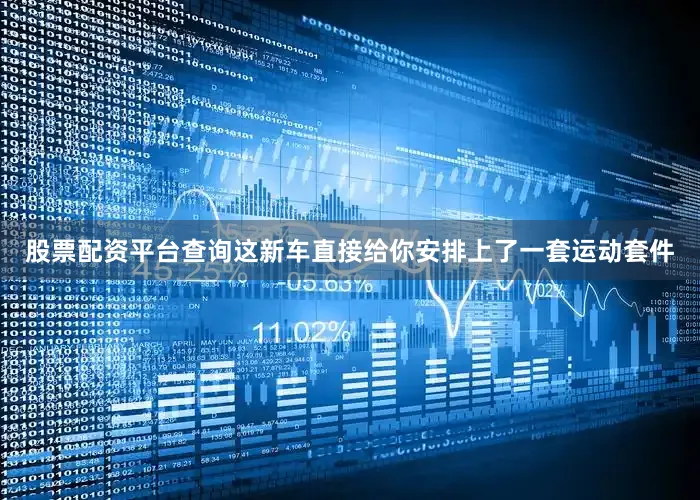 股票配资平台查询这新车直接给你安排上了一套运动套件