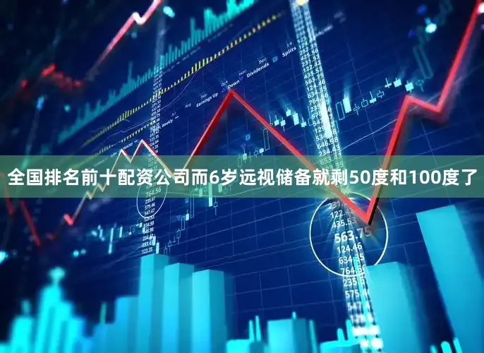 全国排名前十配资公司而6岁远视储备就剩50度和100度了
