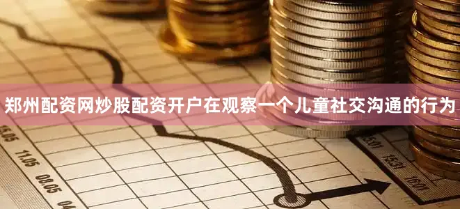 郑州配资网炒股配资开户在观察一个儿童社交沟通的行为