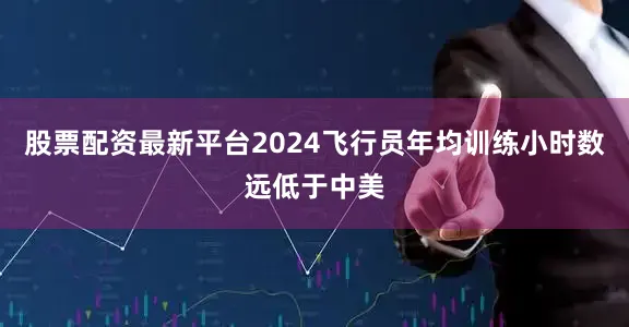 股票配资最新平台2024飞行员年均训练小时数远低于中美